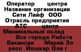 Оператор Call-центра › Название организации ­ Сити Лайф, ООО › Отрасль предприятия ­ АТС, call-центр › Минимальный оклад ­ 24 000 - Все города Работа » Вакансии   . Марий Эл респ.,Йошкар-Ола г.